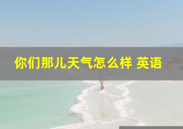 你们那儿天气怎么样 英语